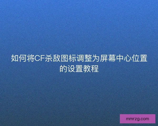 如何将CF杀敌图标调整为屏幕中心位置的设置教程