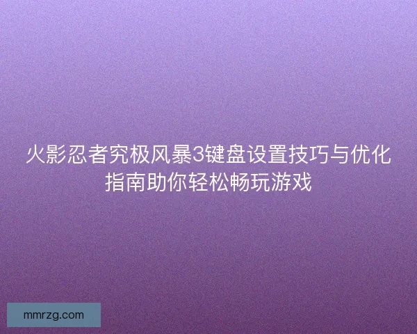 火影忍者究极风暴3键盘设置技巧与优化指南助你轻松畅玩游戏