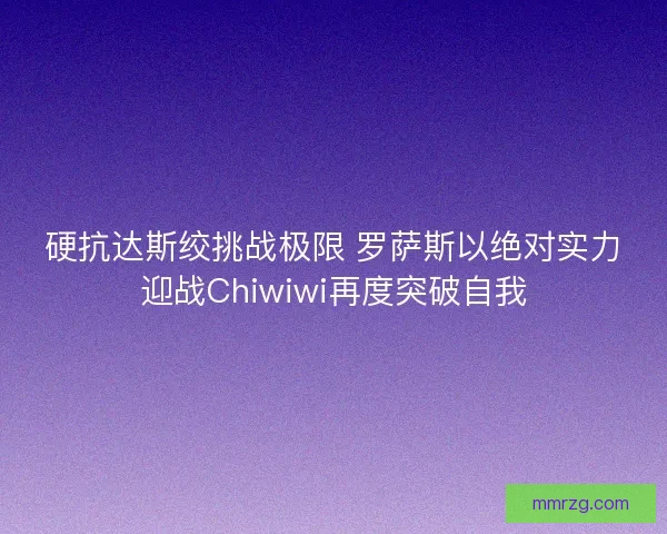 硬抗达斯绞挑战极限 罗萨斯以绝对实力迎战Chiwiwi再度突破自我