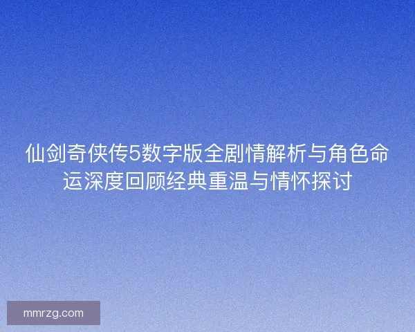 仙剑奇侠传5数字版全剧情解析与角色命运深度回顾经典重温与情怀探讨