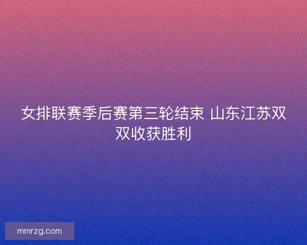 女排联赛季后赛第三轮结束 山东江苏双双收获胜利