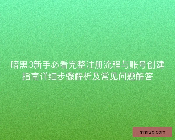 暗黑3新手必看完整注册流程与账号创建指南详细步骤解析及常见问题解答