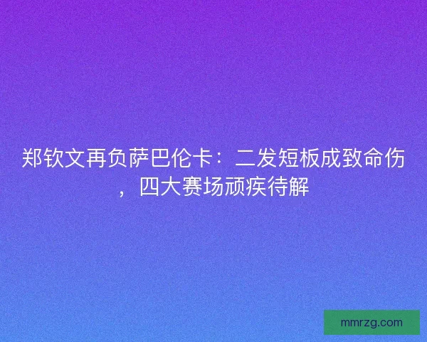 郑钦文再负萨巴伦卡：二发短板成致命伤，四大赛场顽疾待解