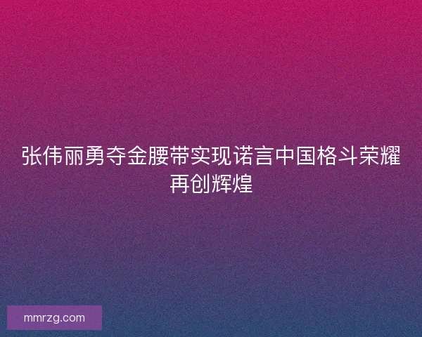 张伟丽勇夺金腰带实现诺言中国格斗荣耀再创辉煌