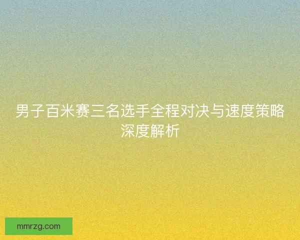 男子百米赛三名选手全程对决与速度策略深度解析