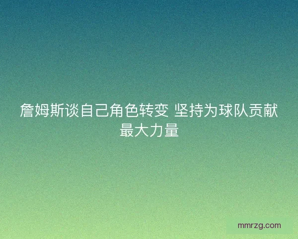 詹姆斯谈自己角色转变 坚持为球队贡献最大力量